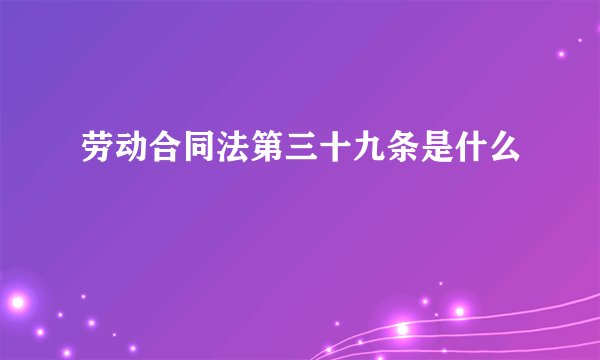 劳动合同法第三十九条是什么