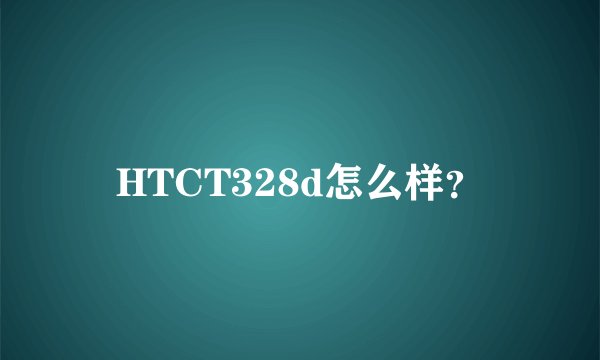 HTCT328d怎么样？