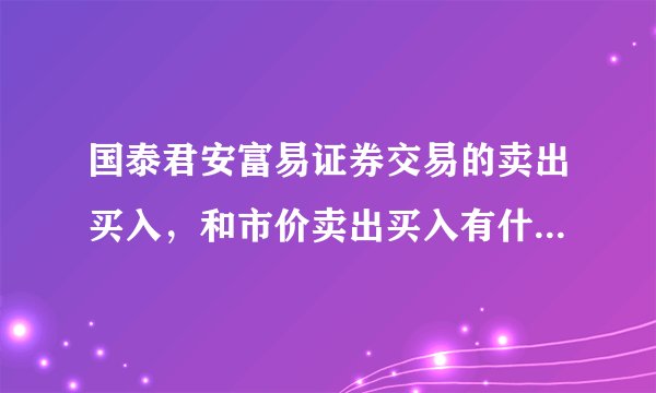 国泰君安富易证券交易的卖出买入，和市价卖出买入有什么区别阿？