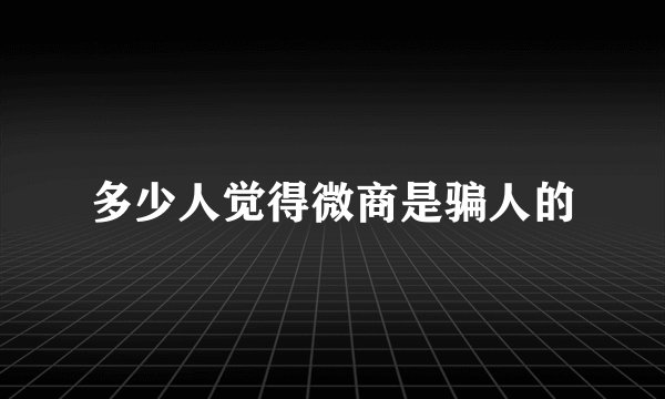 多少人觉得微商是骗人的