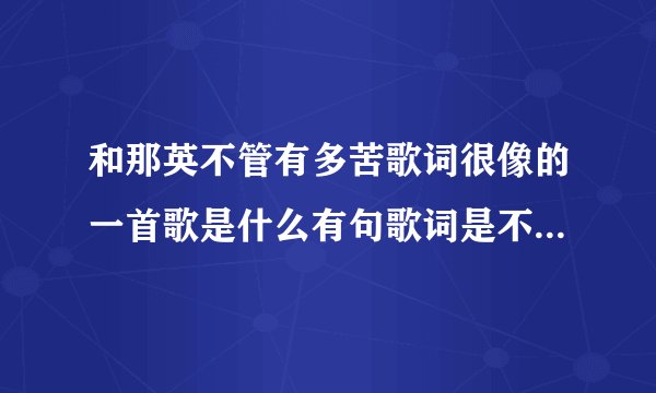 和那英不管有多苦歌词很像的一首歌是什么有句歌词是不管心里有多苦，什么什么