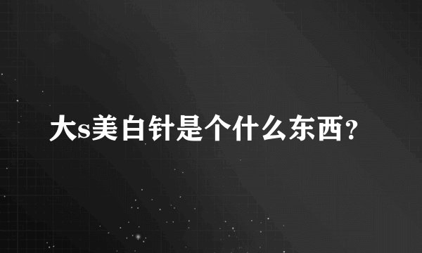 大s美白针是个什么东西？