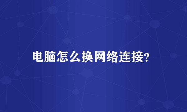 电脑怎么换网络连接？