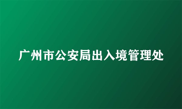 广州市公安局出入境管理处