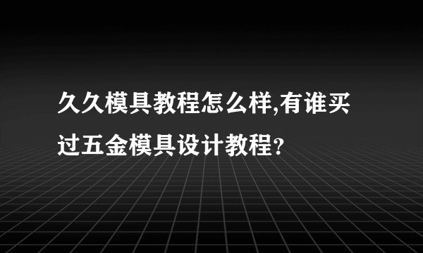 久久模具教程怎么样,有谁买过五金模具设计教程？