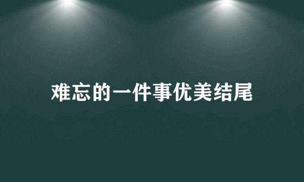难忘的一件事优美结尾
