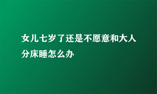 女儿七岁了还是不愿意和大人分床睡怎么办