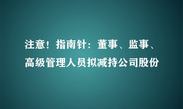 注意!指南针:董事、监事、高级管理人员拟减持公司股份