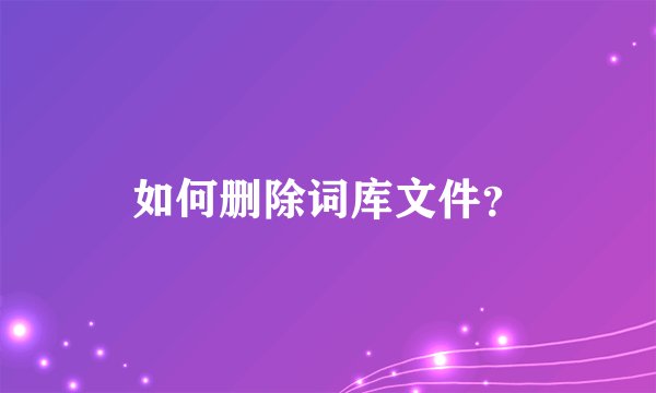 如何删除词库文件？