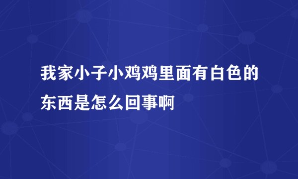 我家小子小鸡鸡里面有白色的东西是怎么回事啊
