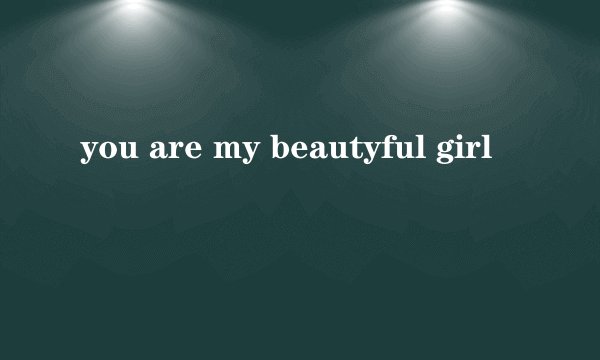 you are my beautyful girl