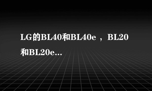LG的BL40和BL40e ,BL20和BL20e有什么不同