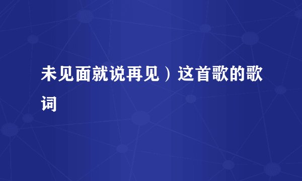 未见面就说再见）这首歌的歌词