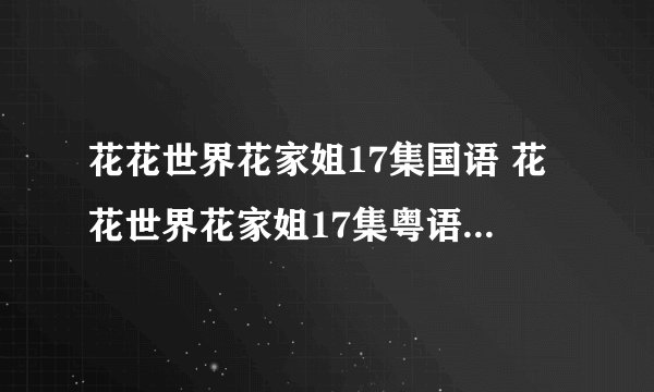 花花世界花家姐17集国语 花花世界花家姐17集粤语 花花世界花家姐第17集