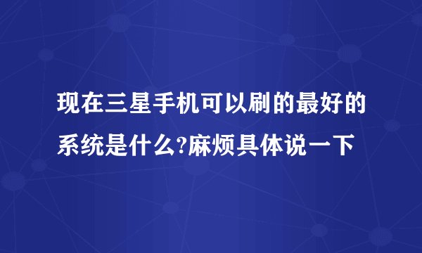 现在三星手机可以刷的最好的系统是什么?麻烦具体说一下