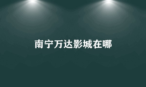 南宁万达影城在哪