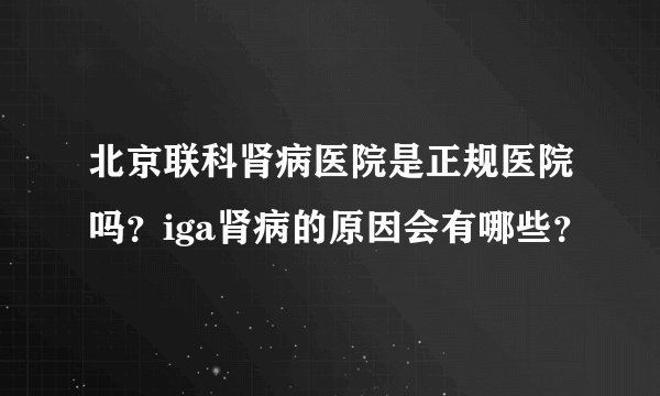 北京联科肾病医院是正规医院吗?iga肾病的原因会有哪些?