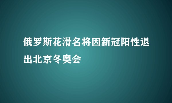 俄罗斯花滑名将因新冠阳性退出北京冬奥会