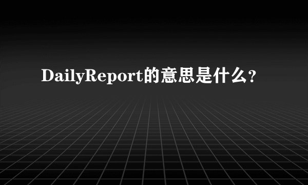 DailyReport的意思是什么？