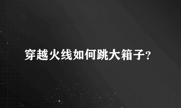 穿越火线如何跳大箱子？