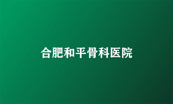 合肥和平骨科医院