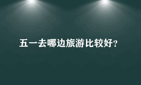 五一去哪边旅游比较好？