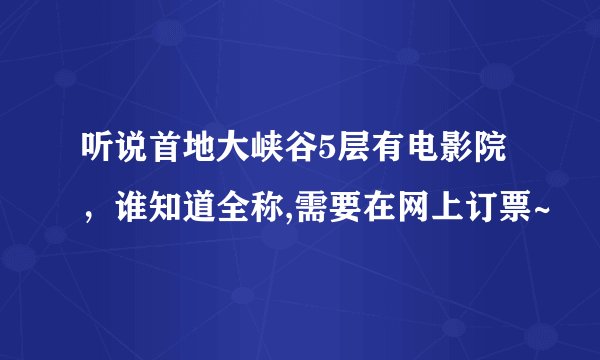 听说首地大峡谷5层有电影院，谁知道全称,需要在网上订票~