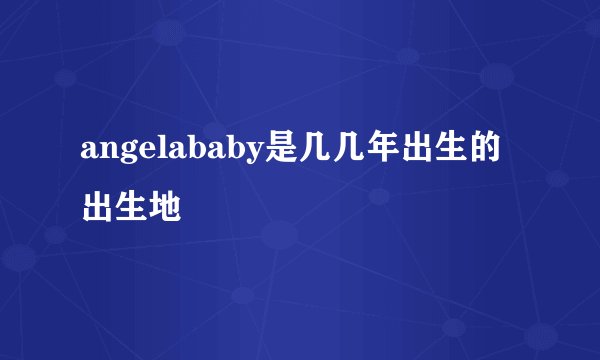 angelababy是几几年出生的出生地