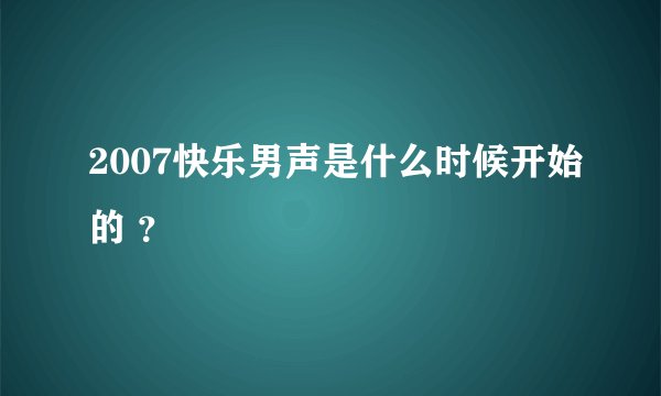 2007快乐男声是什么时候开始的 ？