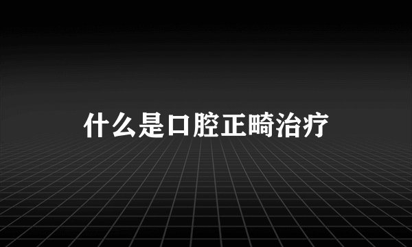 什么是口腔正畸治疗
