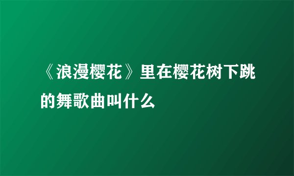 《浪漫樱花》里在樱花树下跳的舞歌曲叫什么