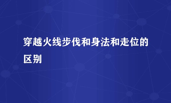穿越火线步伐和身法和走位的区别