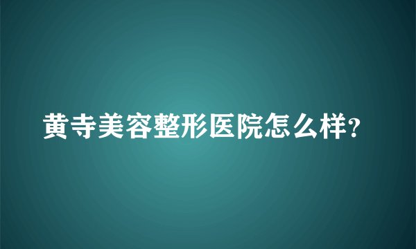 黄寺美容整形医院怎么样？