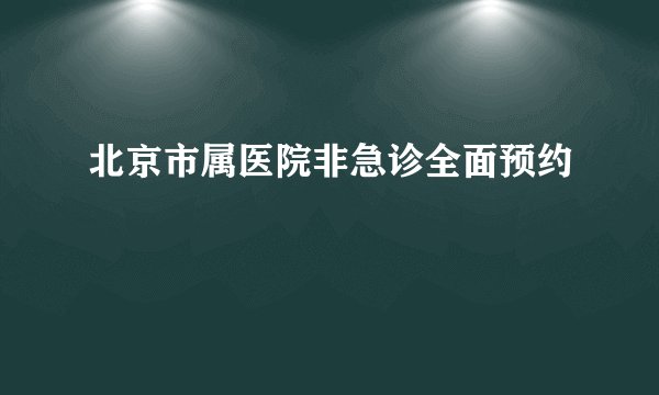北京市属医院非急诊全面预约