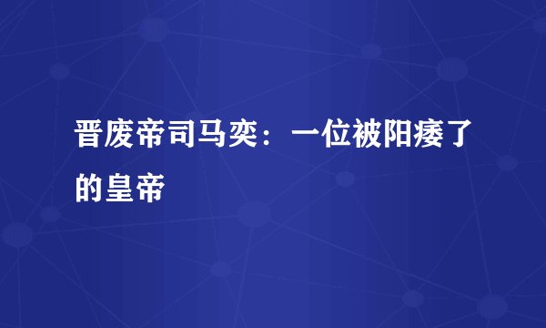 晋废帝司马奕：一位被阳痿了的皇帝