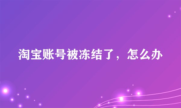 淘宝账号被冻结了，怎么办