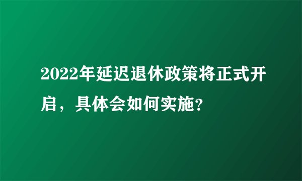 2022年延迟退休政策将正式开启，具体会如何实施？