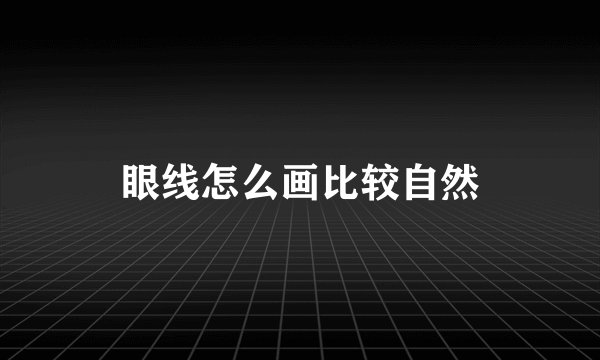 眼线怎么画比较自然