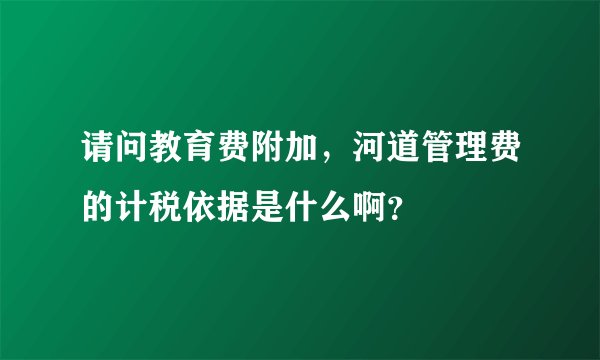 请问教育费附加，河道管理费的计税依据是什么啊？