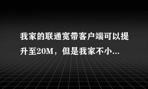 我家的联通宽带客户端可以提升至20M，但是我家不小心删了一些东西，现在打不开客户端也提不了速了。