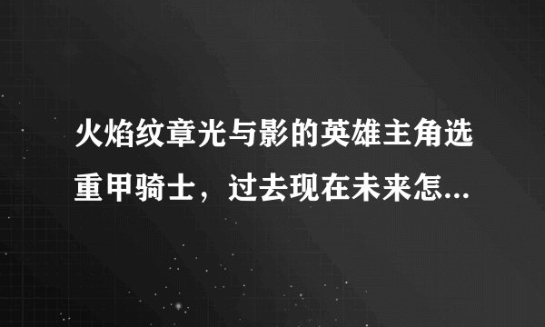 火焰纹章光与影的英雄主角选重甲骑士，过去现在未来怎么选，我想要他防守高点，攻击力高点。还有游戏攻略