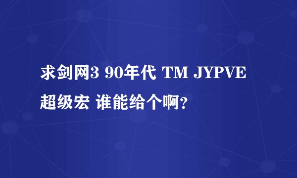 求剑网3 90年代 TM JYPVE超级宏 谁能给个啊？