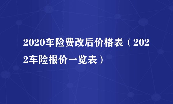 2020车险费改后价格表(2022车险报价一览表)
