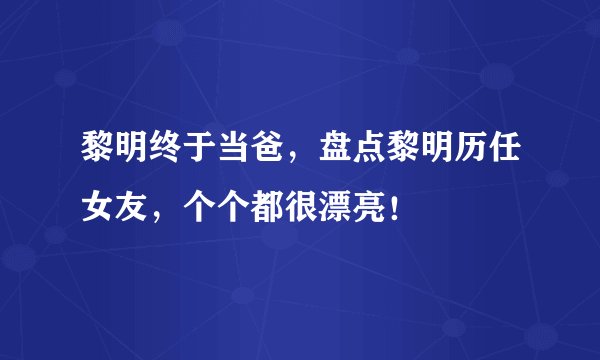 黎明终于当爸，盘点黎明历任女友，个个都很漂亮！
