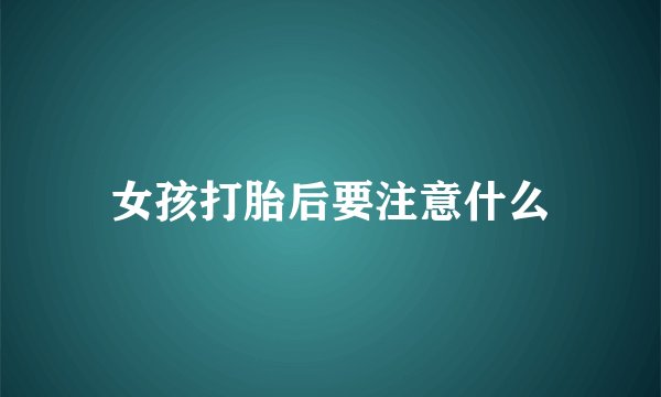 女孩打胎后要注意什么