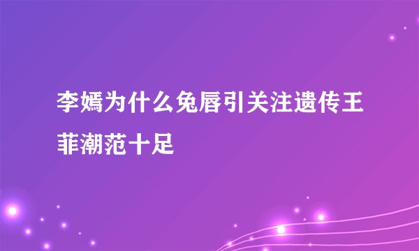 李嫣为什么兔唇引关注遗传王菲潮范十足