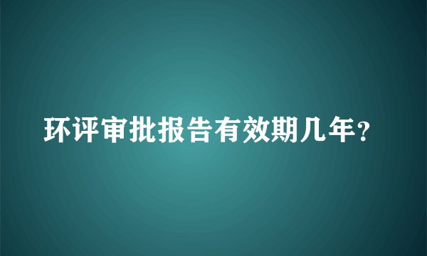 环评审批报告有效期几年?