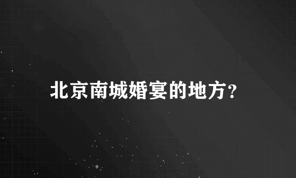 北京南城婚宴的地方？