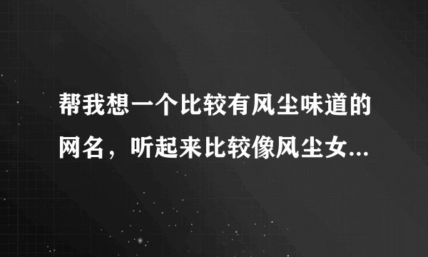 帮我想一个比较有风尘味道的网名，听起来比较像风尘女子的网名