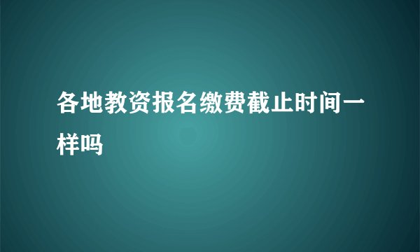 各地教资报名缴费截止时间一样吗